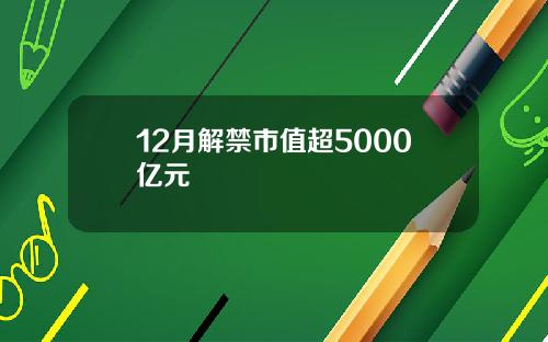 12月解禁市值超5000亿元