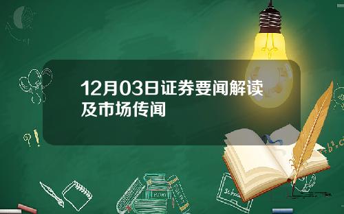 12月03日证券要闻解读及市场传闻