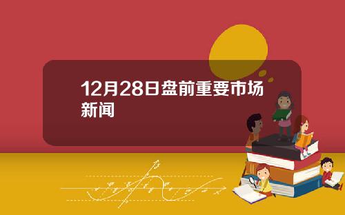 12月28日盘前重要市场新闻