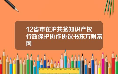 12省市在沪共签知识产权行政保护协作协议书东方财富网