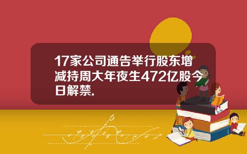 17家公司通告举行股东增减持周大年夜生472亿股今日解禁.