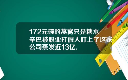 172元碗的燕窝只是糖水辛巴被职业打假人盯上了这家公司蒸发近13亿.