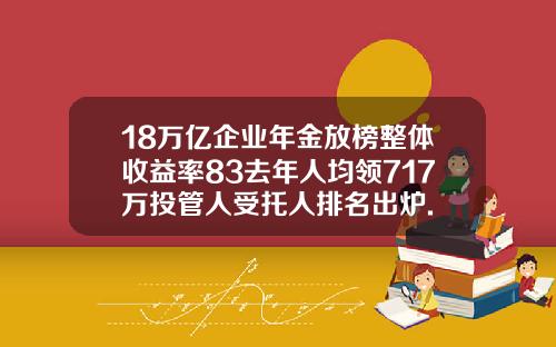 18万亿企业年金放榜整体收益率83去年人均领717万投管人受托人排名出炉.