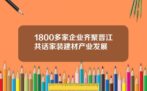 1800多家企业齐聚晋江共话家装建材产业发展