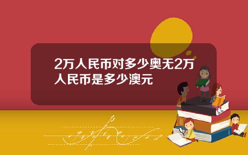 2万人民币对多少奥无2万人民币是多少澳元
