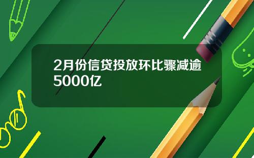 2月份信贷投放环比骤减逾5000亿