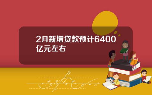 2月新增贷款预计6400亿元左右