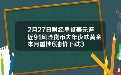 2月27日财经早餐美元逼近91风险货币大年夜跌黄金本月重挫6油价下跌3