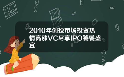 2010年创投市场投资热情高涨VC尽享IPO饕餮盛宴