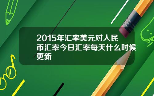 2015年汇率美元对人民币汇率今日汇率每天什么时候更新