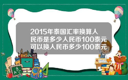 2015年泰国汇率换算人民币是多少人民币100泰元可以换人民币多少100泰元可以