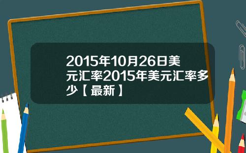 2015年10月26日美元汇率2015年美元汇率多少【最新】