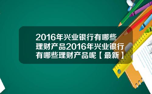 2016年兴业银行有哪些理财产品2016年兴业银行有哪些理财产品呢【最新】