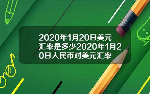 2020年1月20日美元汇率是多少2020年1月20日人民币对美元汇率