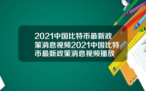 2021中国比特币最新政策消息视频2021中国比特币最新政策消息视频播放