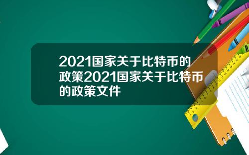 2021国家关于比特币的政策2021国家关于比特币的政策文件