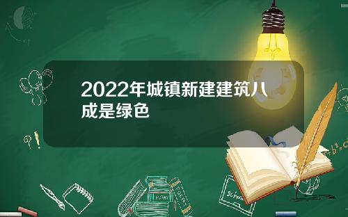 2022年城镇新建建筑八成是绿色