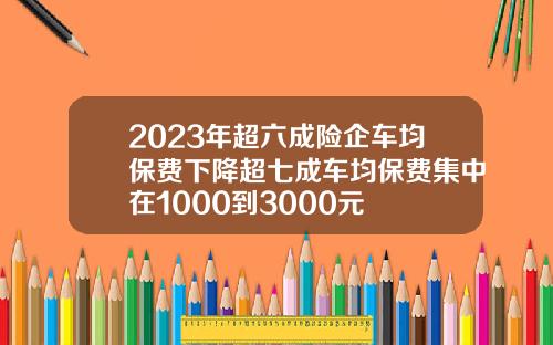 2023年超六成险企车均保费下降超七成车均保费集中在1000到3000元