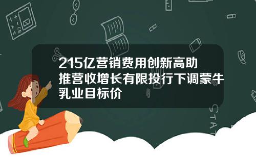 215亿营销费用创新高助推营收增长有限投行下调蒙牛乳业目标价