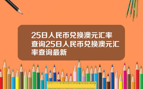 25日人民币兑换澳元汇率查询25日人民币兑换澳元汇率查询最新