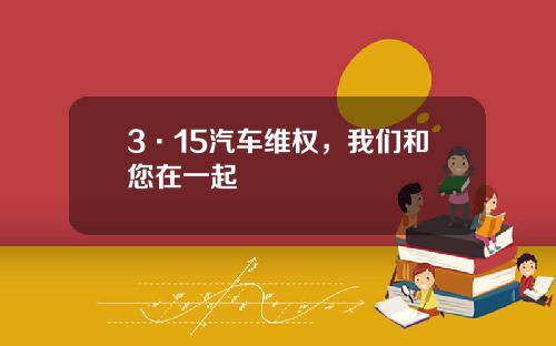 3·15汽车维权，我们和您在一起