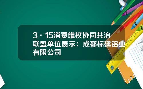 3·15消费维权协同共治联盟单位展示：成都标建铝业有限公司