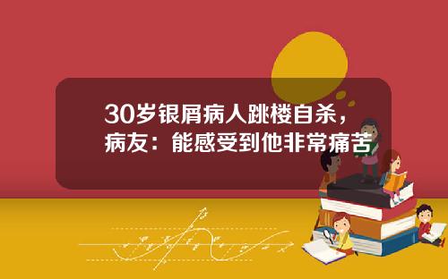 30岁银屑病人跳楼自杀，病友：能感受到他非常痛苦