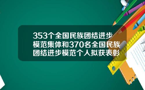 353个全国民族团结进步模范集体和370名全国民族团结进步模范个人拟获表彰