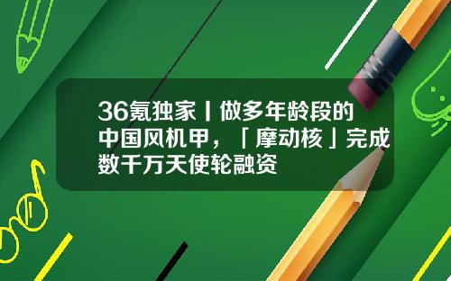 36氪独家丨做多年龄段的中国风机甲，「摩动核」完成数千万天使轮融资