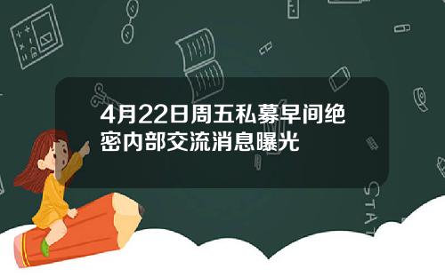 4月22日周五私募早间绝密内部交流消息曝光