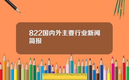822国内外主要行业新闻简报