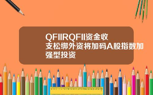 QFIIRQFII资金收支松绑外资将加码A股指数加强型投资