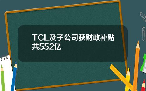 TCL及子公司获财政补贴共552亿