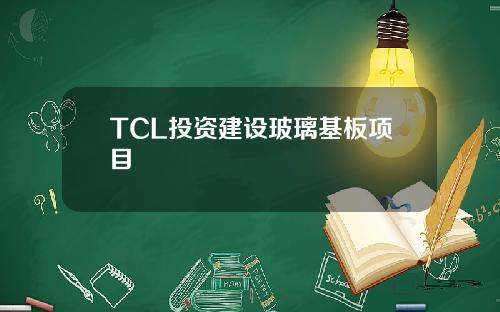 TCL投资建设玻璃基板项目