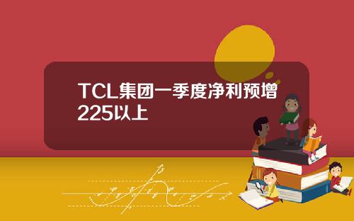 TCL集团一季度净利预增225以上