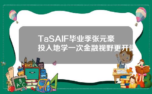 TaSAIF毕业季张元豪投入地学一次金融视野更开阔