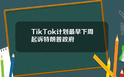 TikTok计划最早下周起诉特朗普政府