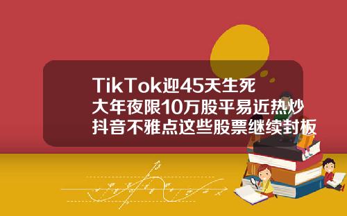 TikTok迎45天生死大年夜限10万股平易近热炒抖音不雅点这些股票继续封板