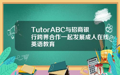 TutorABC与招商银行跨界合作一起发展成人在线英语教育