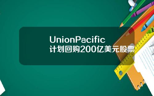 UnionPacific计划回购200亿美元股票