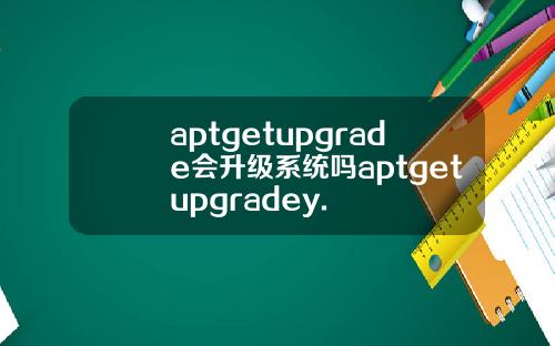 aptgetupgrade会升级系统吗aptgetupgradey.