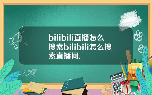 bilibili直播怎么搜索bilibili怎么搜索直播间.