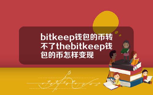 bitkeep钱包的币转不了thebitkeep钱包的币怎样变现