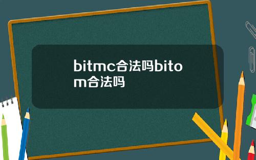bitmc合法吗bitom合法吗