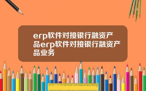 erp软件对接银行融资产品erp软件对接银行融资产品业务