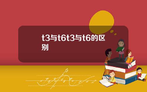 t3与t6t3与t6的区别