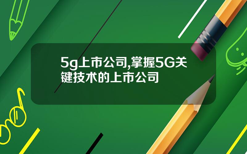 5g上市公司,掌握5G关键技术的上市公司
