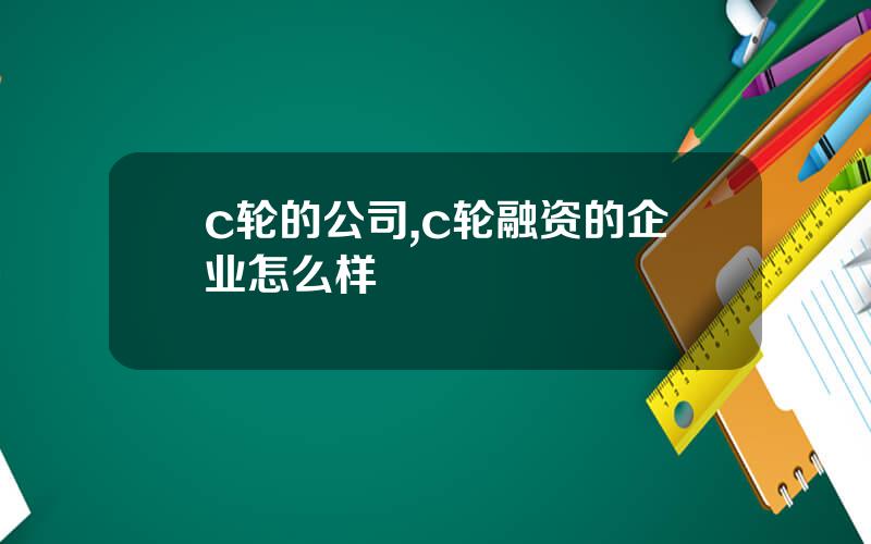 c轮的公司,c轮融资的企业怎么样