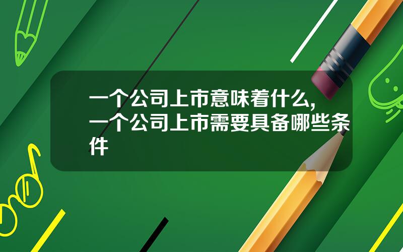 一个公司上市意味着什么,一个公司上市需要具备哪些条件