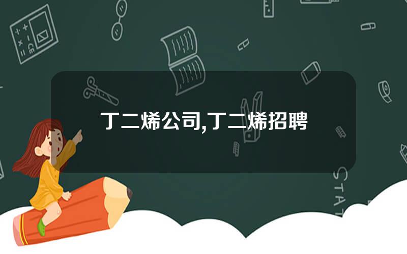 丁二烯公司,丁二烯招聘